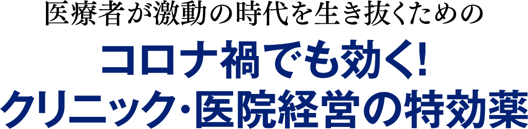 医療者が激動の時代を生き抜くための、コロナ禍でも効く！クリニック・医院経営の特効薬