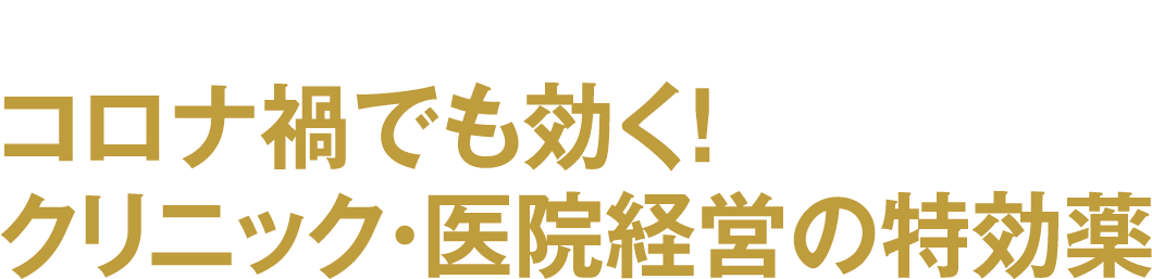 医療者が激動の時代を生き抜くための、コロナ禍でも効く！クリニック・医院経営の特効薬
