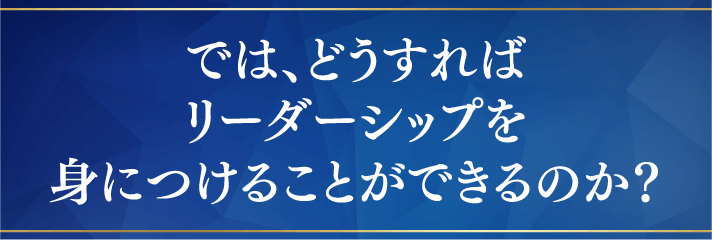 では、どうすればリーダーシップを身につけることができるのか？