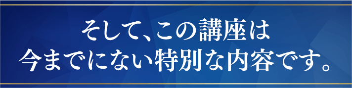 そして、この講座は今までにない特別な内容です。