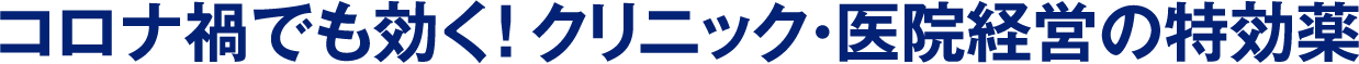 コロナ禍でも効く！クリニック・医院経営の特効薬