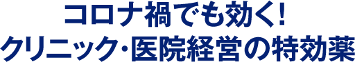 コロナ禍でも効く！クリニック・医院経営の特効薬
