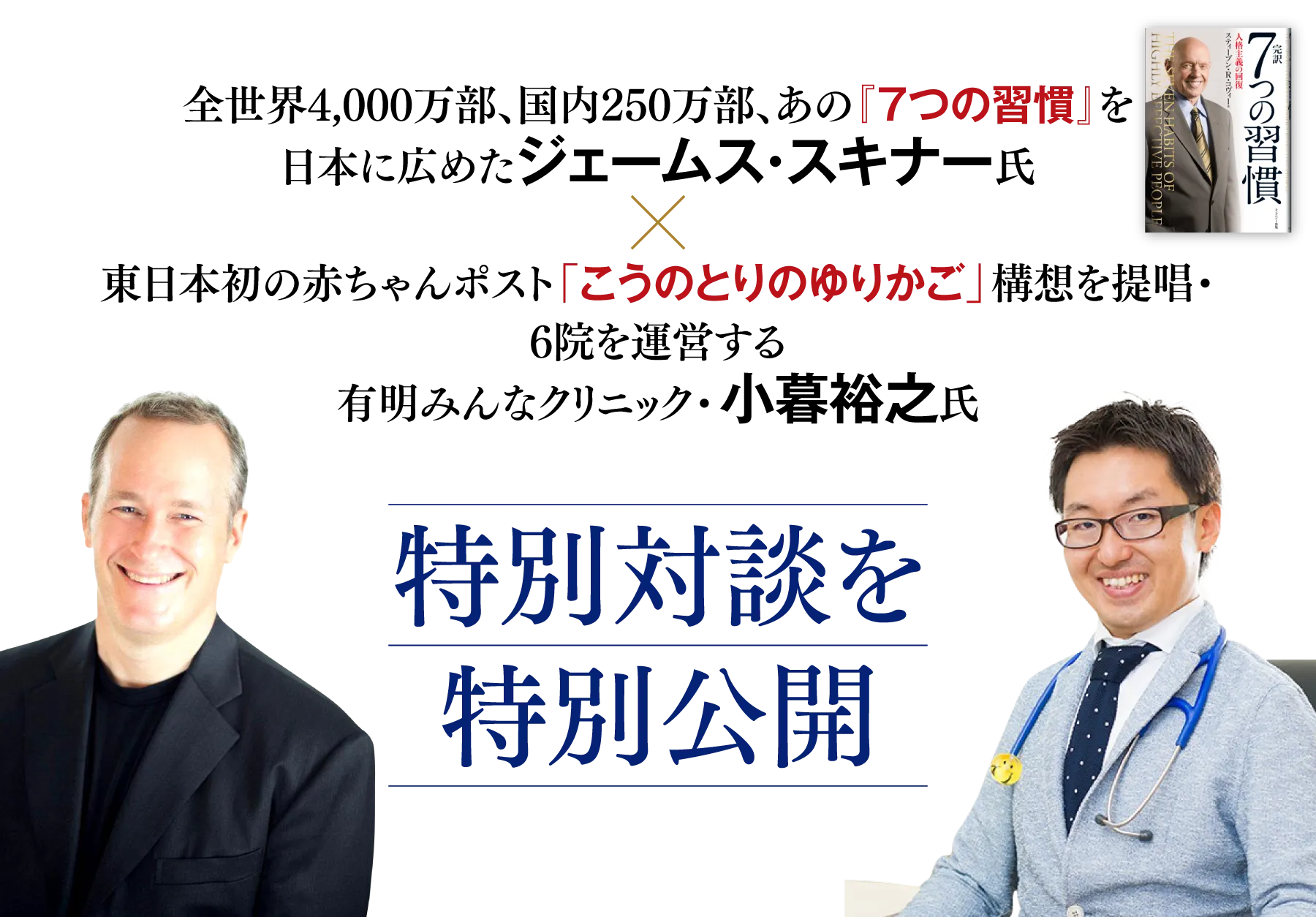 全世界4,000万部、国内250万部、あの『7つの習慣』を日本に広めたジェームス・スキナー氏×東日本初の赤ちゃんポスト「こうのとりのゆりかご」構想を提唱・6院を運営する有明みんなクリニック・小暮裕之氏　特別対談を特別公開